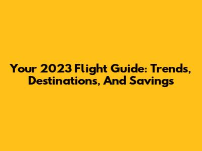 Your 2023 Flight Guide: Trends, Destinations, And Savings