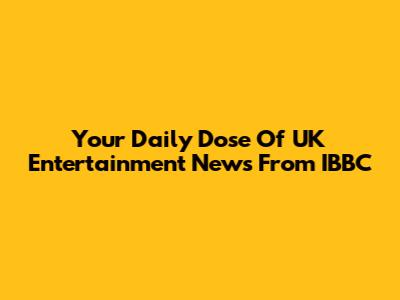 Your Daily Dose Of UK Entertainment News From IBBC