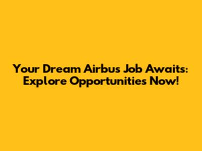 Your Dream Airbus Job Awaits: Explore Opportunities Now!