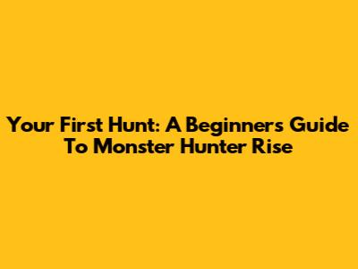 Your First Hunt: A Beginner's Guide To Monster Hunter Rise