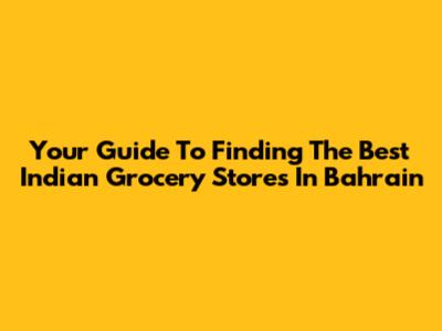 Your Guide To Finding The Best Indian Grocery Stores In Bahrain