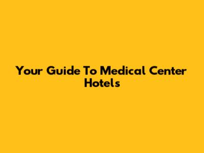 Your Guide To Medical Center Hotels