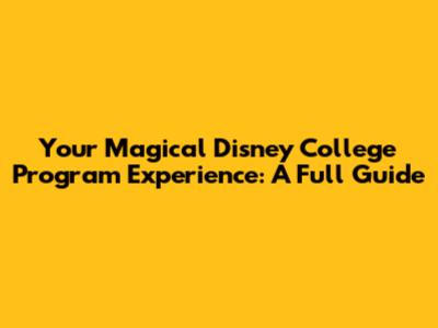 Your Magical Disney College Program Experience: A Full Guide