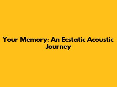 Your Memory: An Ecstatic Acoustic Journey