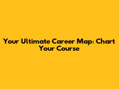 Your Ultimate Career Map: Chart Your Course