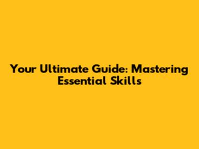Your Ultimate Guide: Mastering Essential Skills