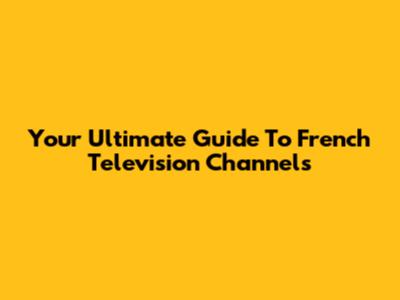 Your Ultimate Guide To French Television Channels