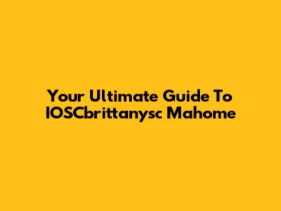 Your Ultimate Guide To IOSCbrittanysc Mahome