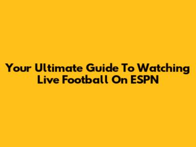 Your Ultimate Guide To Watching Live Football On ESPN