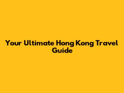 Your Ultimate Hong Kong Travel Guide