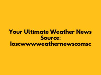 Your Ultimate Weather News Source: Ioscwwwweathernewscomsc
