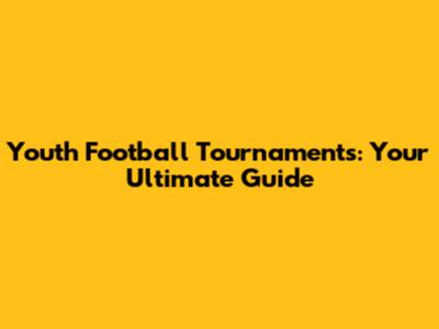 Youth Football Tournaments: Your Ultimate Guide