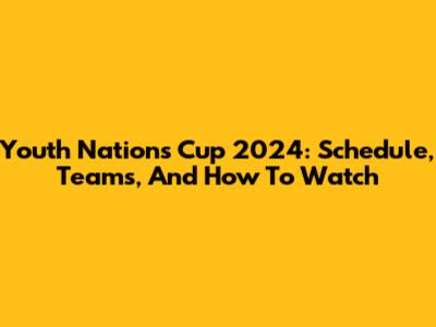 Youth Nations Cup 2024: Schedule, Teams, And How To Watch