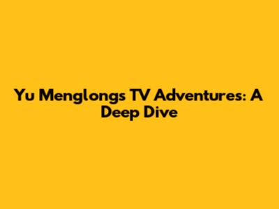 Yu Menglong's TV Adventures: A Deep Dive