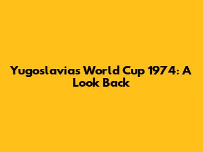 Yugoslavia's World Cup 1974: A Look Back