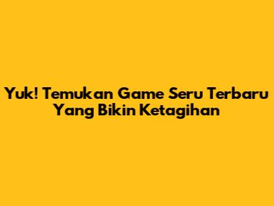 Yuk! Temukan Game Seru Terbaru Yang Bikin Ketagihan