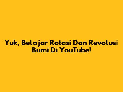 Yuk, Belajar Rotasi Dan Revolusi Bumi Di YouTube!