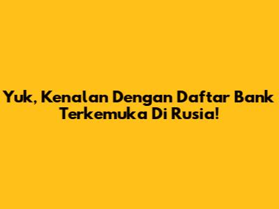 Yuk, Kenalan Dengan Daftar Bank Terkemuka Di Rusia!