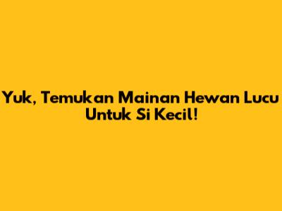 Yuk, Temukan Mainan Hewan Lucu Untuk Si Kecil!