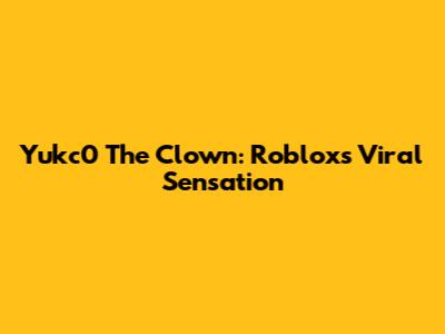 Yukc0 The Clown: Roblox's Viral Sensation