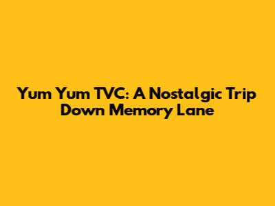 Yum Yum TVC: A Nostalgic Trip Down Memory Lane