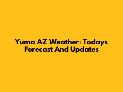 Yuma AZ Weather: Today's Forecast And Updates