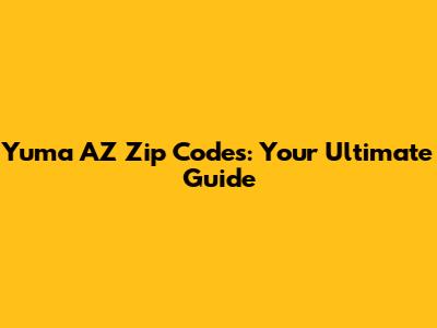 Yuma AZ Zip Codes: Your Ultimate Guide