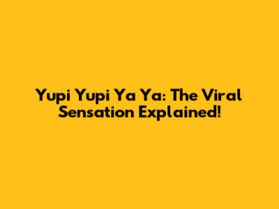 Yupi Yupi Ya Ya: The Viral Sensation Explained!