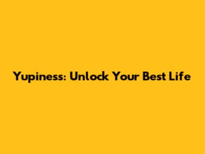Yupiness: Unlock Your Best Life