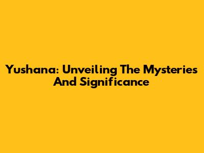 Yushana: Unveiling The Mysteries And Significance