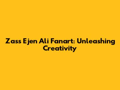 Zass Ejen Ali Fanart: Unleashing Creativity