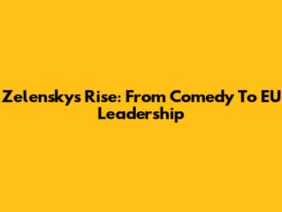 Zelensky's Rise: From Comedy To EU Leadership