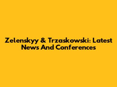 Zelenskyy & Trzaskowski: Latest News And Conferences
