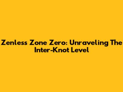 Zenless Zone Zero: Unraveling The Inter-Knot Level
