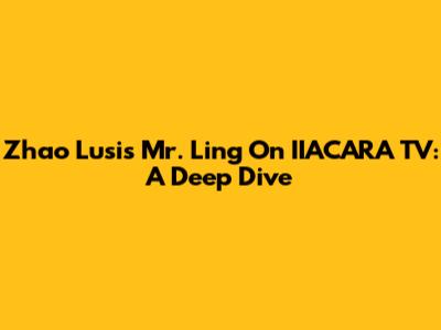 Zhao Lusi's Mr. Ling On IIACARA TV: A Deep Dive