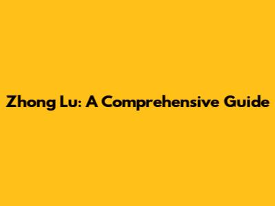 Zhong Lu: A Comprehensive Guide