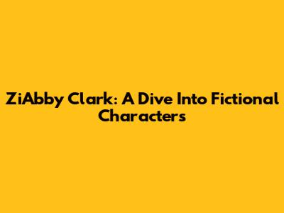ZiAbby Clark: A Dive Into Fictional Characters