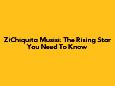 ZiChiquita Musisi: The Rising Star You Need To Know