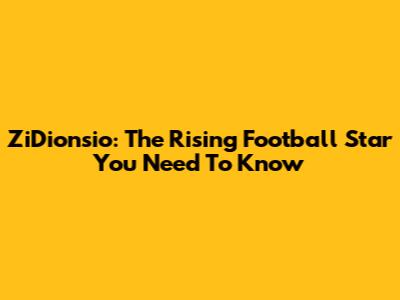 ZiDionsio: The Rising Football Star You Need To Know