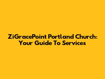 ZiGracePoint Portland Church: Your Guide To Services