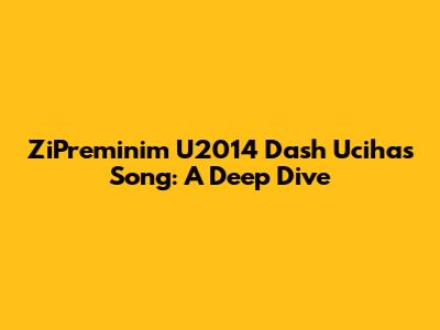 ZiPreminim U2014 Dash Uciha's Song: A Deep Dive