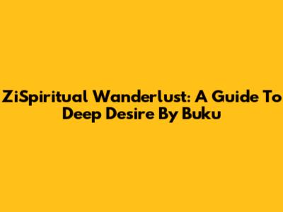 ZiSpiritual Wanderlust: A Guide To Deep Desire By Buku