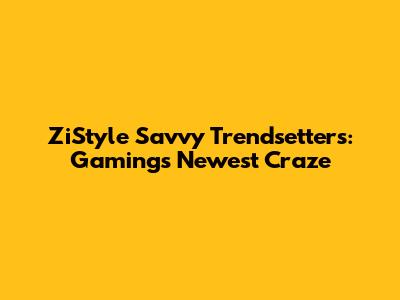 ZiStyle Savvy Trendsetters: Gaming's Newest Craze