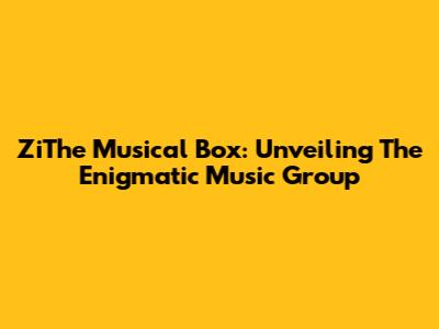 ZiThe Musical Box: Unveiling The Enigmatic Music Group
