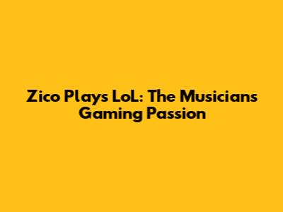 Zico Plays LoL: The Musician's Gaming Passion