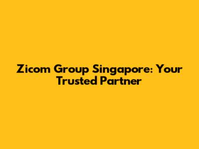 Zicom Group Singapore: Your Trusted Partner