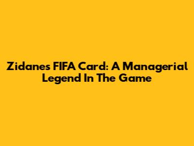 Zidane's FIFA Card: A Managerial Legend In The Game