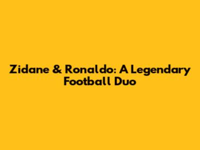 Zidane & Ronaldo: A Legendary Football Duo