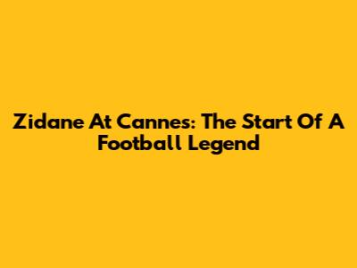 Zidane At Cannes: The Start Of A Football Legend