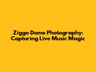 Ziggo Dome Photography: Capturing Live Music Magic
